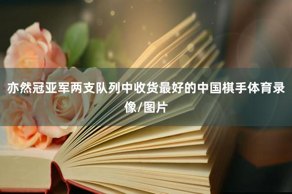 亦然冠亚军两支队列中收货最好的中国棋手体育录像/图片