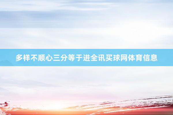 多样不顺心三分等于进全讯买球网体育信息
