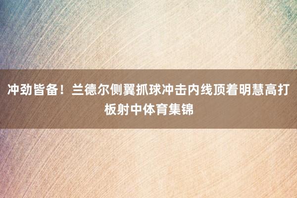 冲劲皆备！兰德尔侧翼抓球冲击内线顶着明慧高打板射中体育集锦