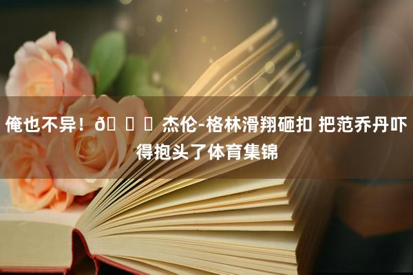 俺也不异！😂杰伦-格林滑翔砸扣 把范乔丹吓得抱头了体育集锦
