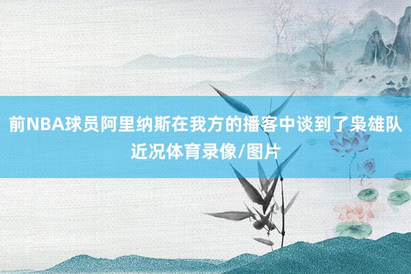 前NBA球员阿里纳斯在我方的播客中谈到了枭雄队近况体育录像/图片