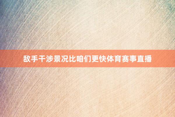 敌手干涉景况比咱们更快体育赛事直播