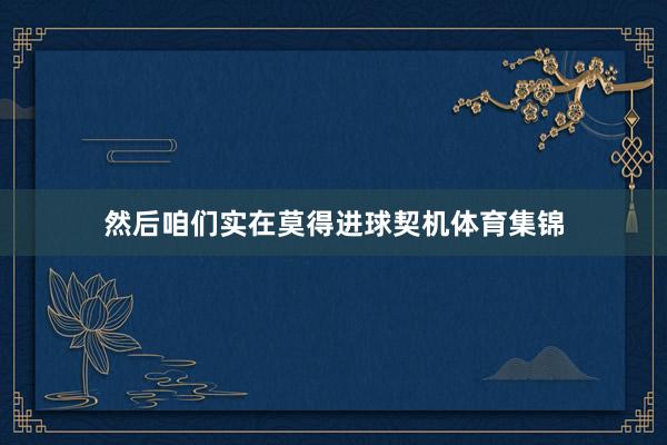然后咱们实在莫得进球契机体育集锦