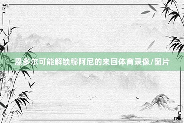 恩多尔可能解锁穆阿尼的来回体育录像/图片