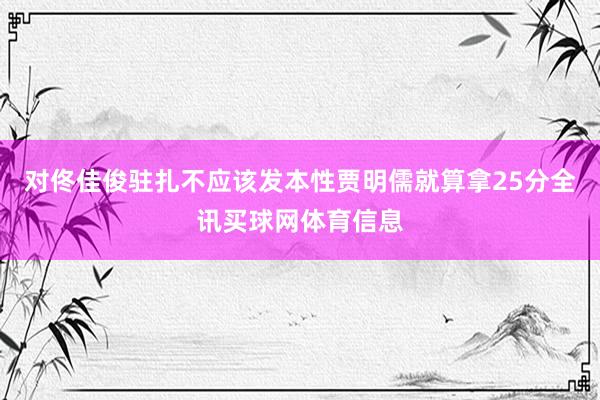 对佟佳俊驻扎不应该发本性贾明儒就算拿25分全讯买球网体育信息