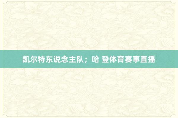 凯尔特东说念主队;哈 登体育赛事直播