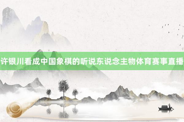 许银川看成中国象棋的听说东说念主物体育赛事直播