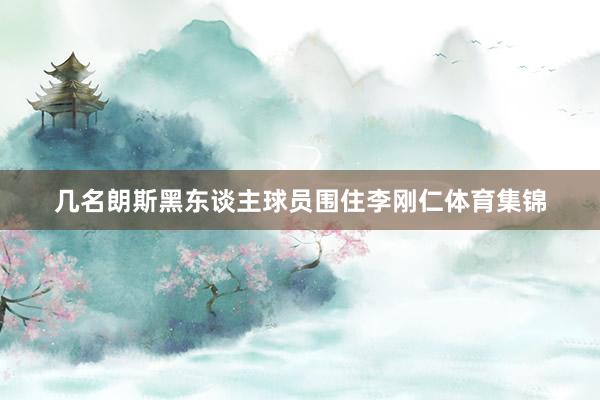 几名朗斯黑东谈主球员围住李刚仁体育集锦