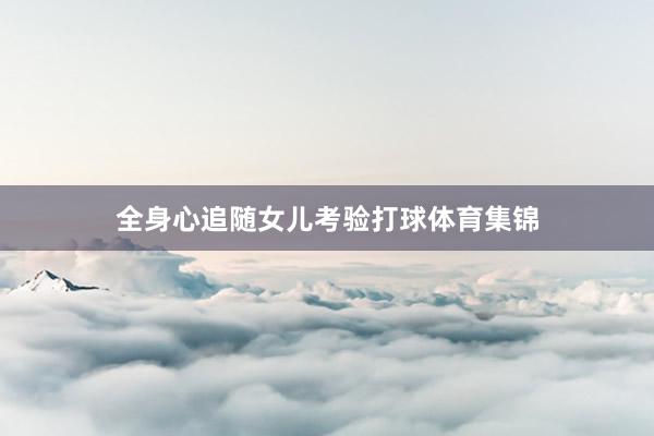全身心追随女儿考验打球体育集锦