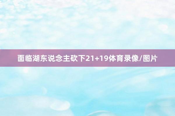 面临湖东说念主砍下21+19体育录像/图片