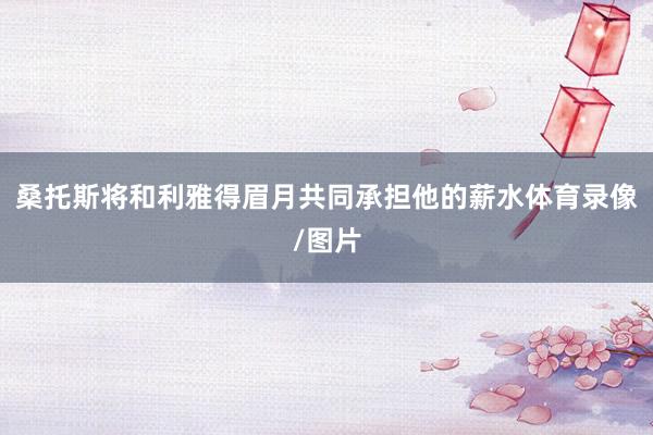 桑托斯将和利雅得眉月共同承担他的薪水体育录像/图片