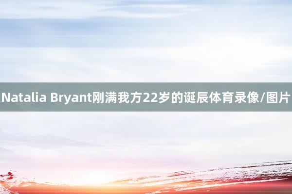 Natalia Bryant刚满我方22岁的诞辰体育录像/图片