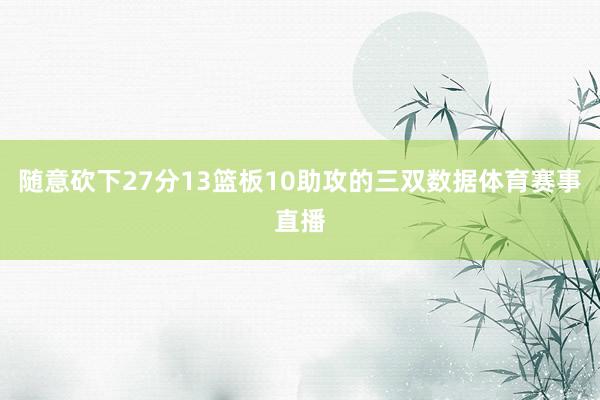 随意砍下27分13篮板10助攻的三双数据体育赛事直播