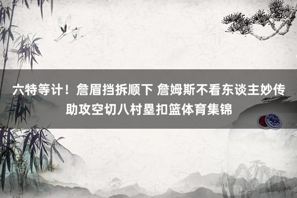 六特等计！詹眉挡拆顺下 詹姆斯不看东谈主妙传助攻空切八村塁扣篮体育集锦
