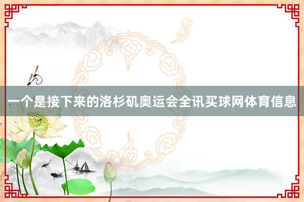 一个是接下来的洛杉矶奥运会全讯买球网体育信息