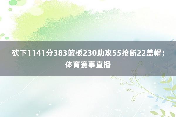 砍下1141分383篮板230助攻55抢断22盖帽；体育赛事直播