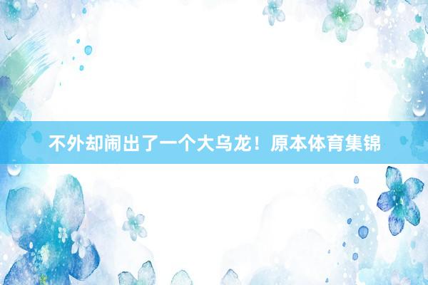 不外却闹出了一个大乌龙！原本体育集锦
