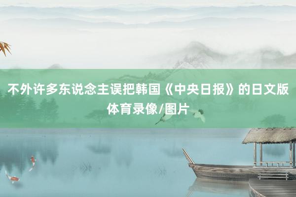 不外许多东说念主误把韩国《中央日报》的日文版体育录像/图片