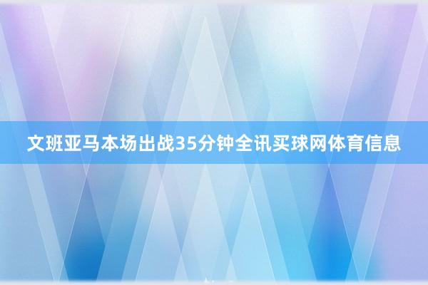 文班亚马本场出战35分钟全讯买球网体育信息