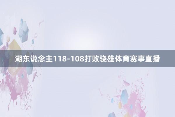 湖东说念主118-108打败骁雄体育赛事直播