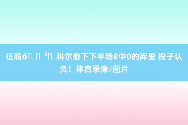 征服🏳️科尔撤下下半场8中0的库里 投子认负！体育录像/图片