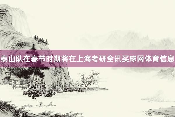 泰山队在春节时期将在上海考研全讯买球网体育信息