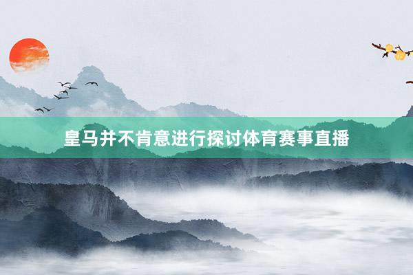 皇马并不肯意进行探讨体育赛事直播