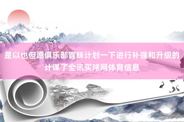 是以也但愿俱乐部冒昧计划一下进行补强和升级的计谋了全讯买球网体育信息