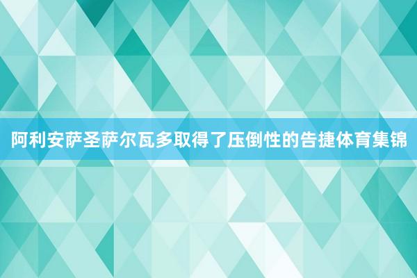 阿利安萨圣萨尔瓦多取得了压倒性的告捷体育集锦