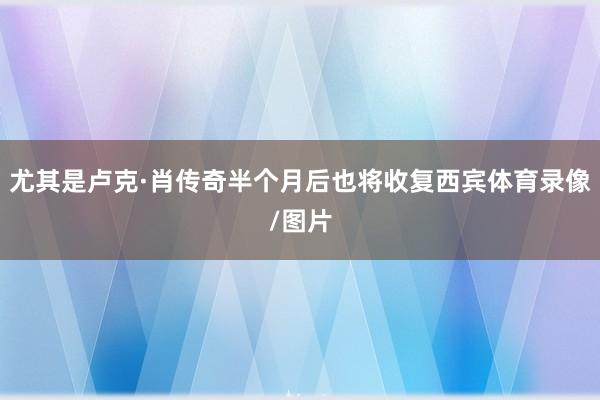 尤其是卢克·肖传奇半个月后也将收复西宾体育录像/图片