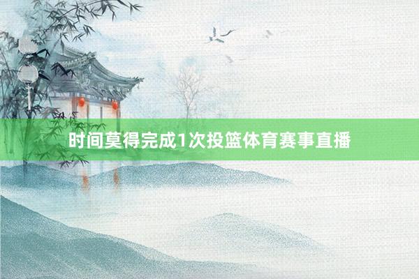 时间莫得完成1次投篮体育赛事直播