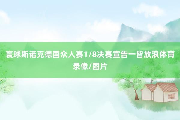 寰球斯诺克德国众人赛1/8决赛宣告一皆放浪体育录像/图片