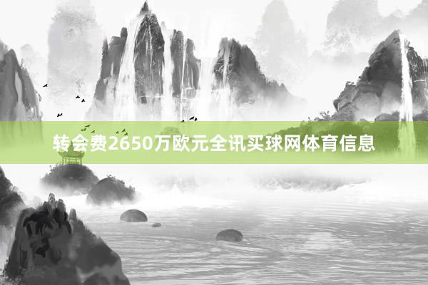 转会费2650万欧元全讯买球网体育信息