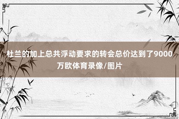 杜兰的加上总共浮动要求的转会总价达到了9000万欧体育录像/图片