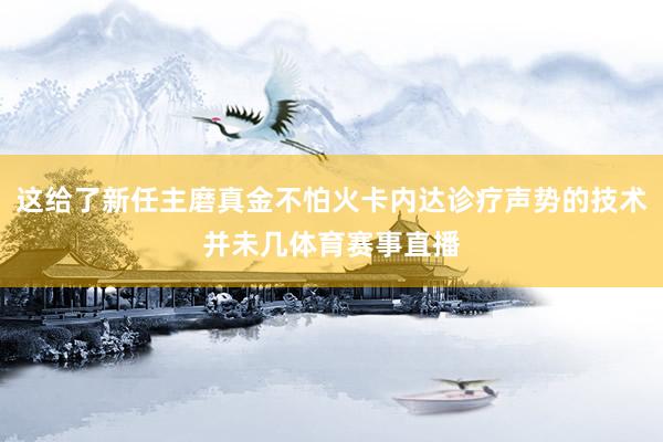 这给了新任主磨真金不怕火卡内达诊疗声势的技术并未几体育赛事直播