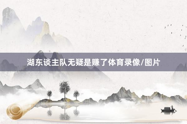 湖东谈主队无疑是赚了体育录像/图片