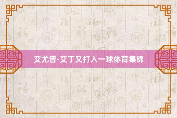 艾尤普·艾丁又打入一球体育集锦