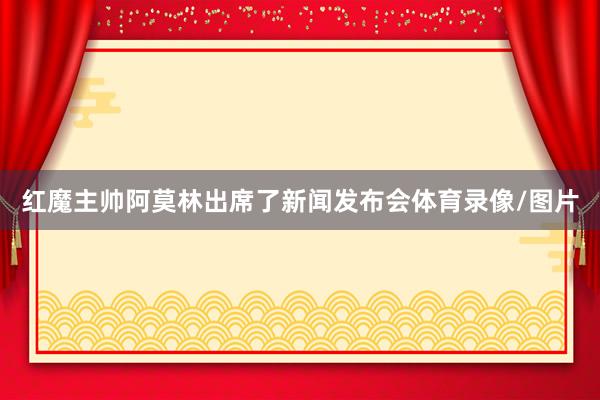 红魔主帅阿莫林出席了新闻发布会体育录像/图片