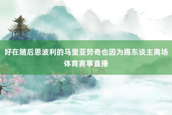 好在随后恩波利的马里亚努奇也因为踢东谈主离场体育赛事直播
