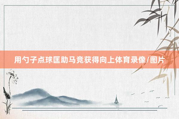 用勺子点球匡助马竞获得向上体育录像/图片