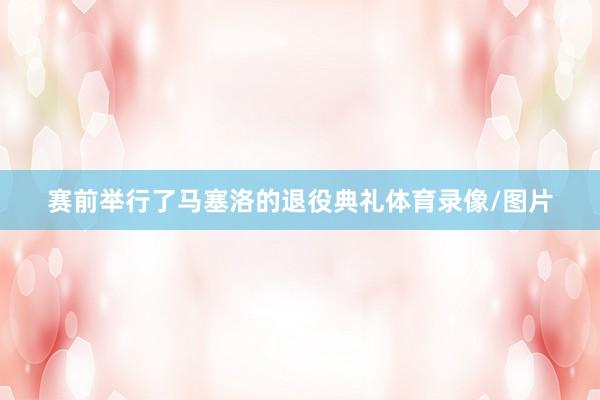 赛前举行了马塞洛的退役典礼体育录像/图片