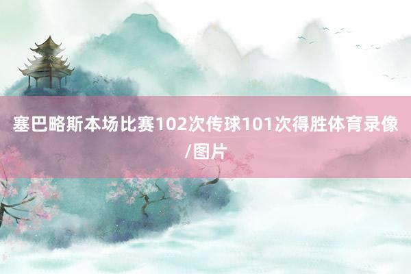 塞巴略斯本场比赛102次传球101次得胜体育录像/图片