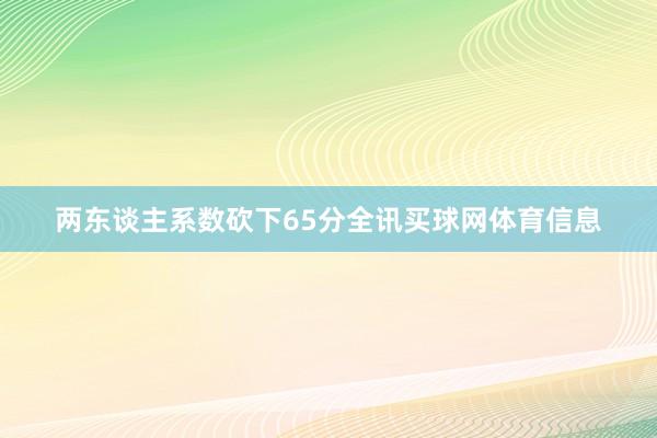 两东谈主系数砍下65分全讯买球网体育信息