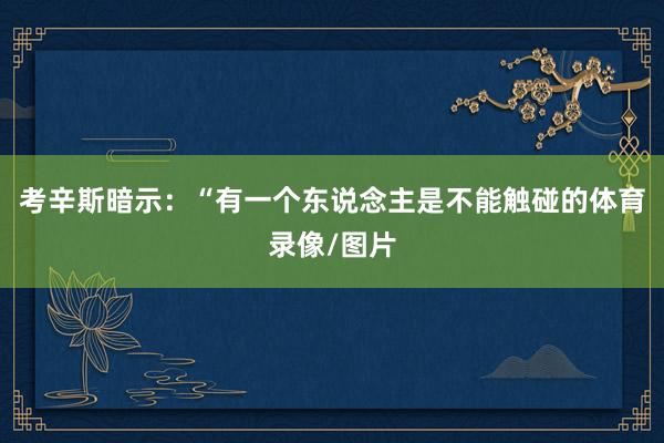 考辛斯暗示：“有一个东说念主是不能触碰的体育录像/图片