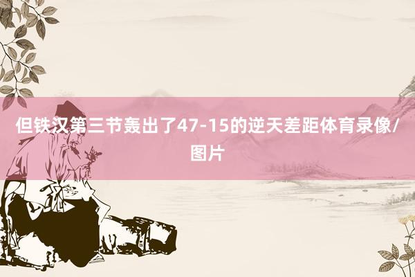 但铁汉第三节轰出了47-15的逆天差距体育录像/图片