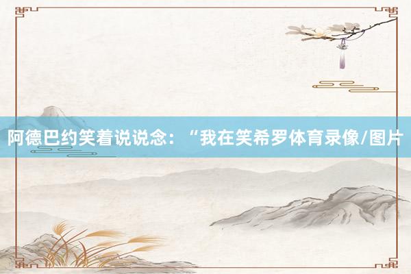 阿德巴约笑着说说念：“我在笑希罗体育录像/图片