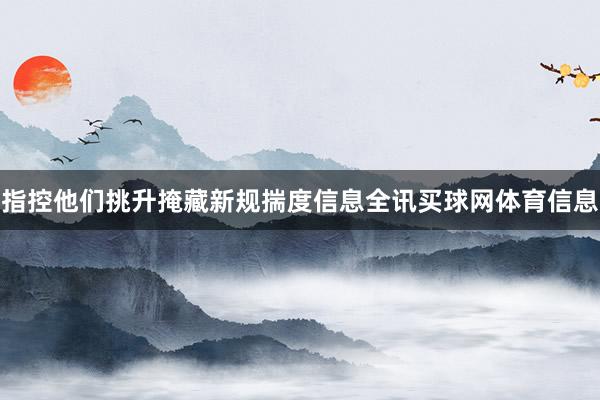 指控他们挑升掩藏新规揣度信息全讯买球网体育信息