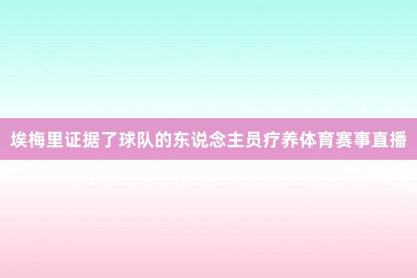 埃梅里证据了球队的东说念主员疗养体育赛事直播