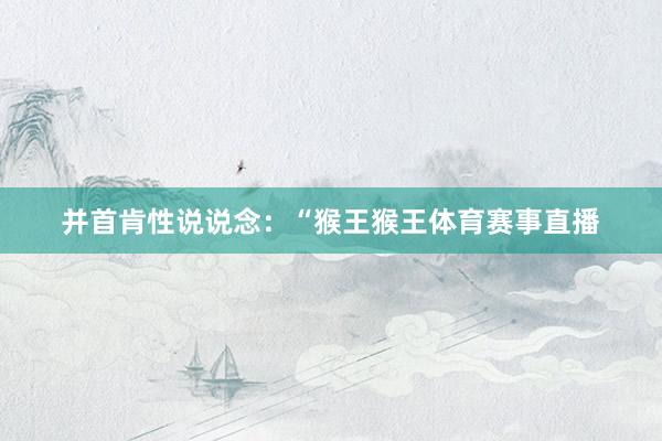 并首肯性说说念：“猴王猴王体育赛事直播
