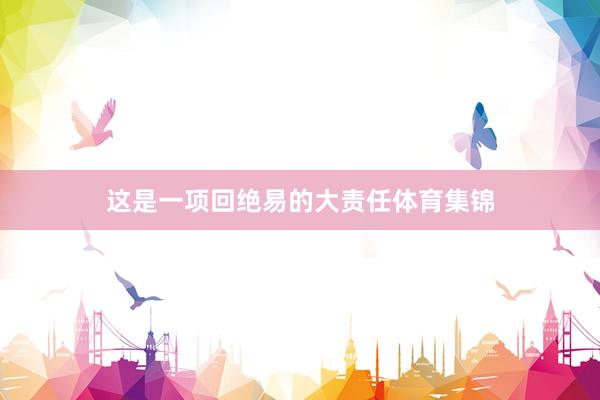 这是一项回绝易的大责任体育集锦